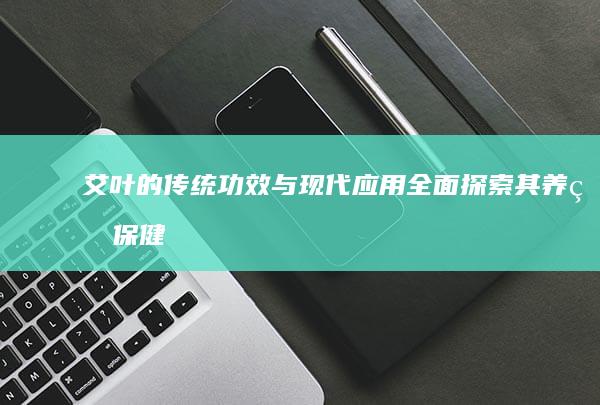 艾叶的传统功效与现代应用：全面探索其养生保健作用