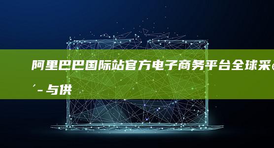 阿里巴巴国际站官方电子商务平台：全球采购与供应链的无界桥梁